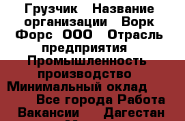 Грузчик › Название организации ­ Ворк Форс, ООО › Отрасль предприятия ­ Промышленность, производство › Минимальный оклад ­ 30 000 - Все города Работа » Вакансии   . Дагестан респ.,Махачкала г.